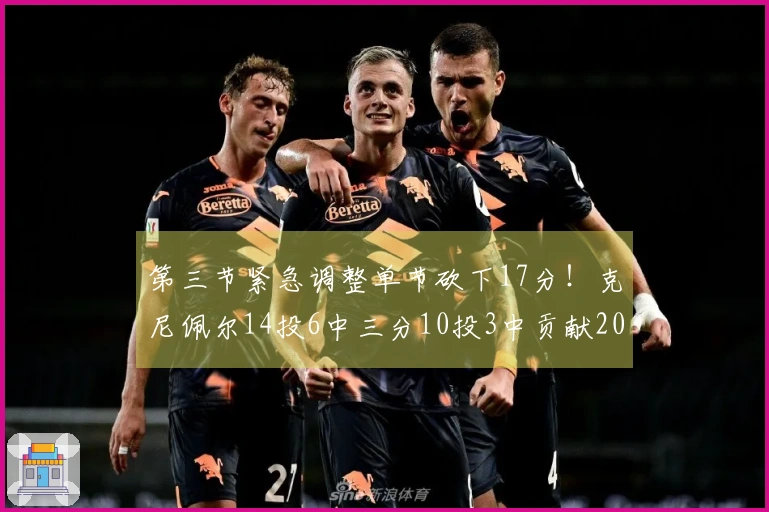 第三节紧急调整单节砍下17分！克尼佩尔14投6中三分10投3中贡献20分6板3助