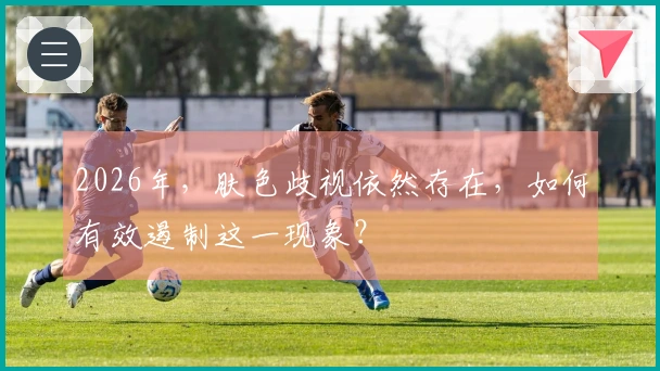 2026年,肤色歧视依然存在,如何有效遏制这一现象?