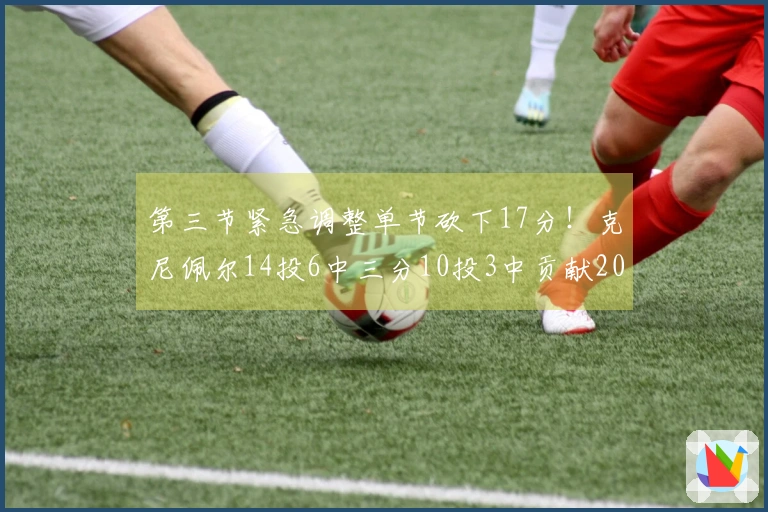 第三节紧急调整单节砍下17分!克尼佩尔14投6中三分10投3中贡献20分6板3助