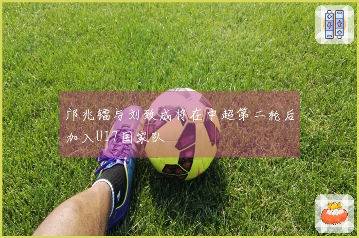 邝兆镭与刘致成将在中超第二轮后加入U17国家队