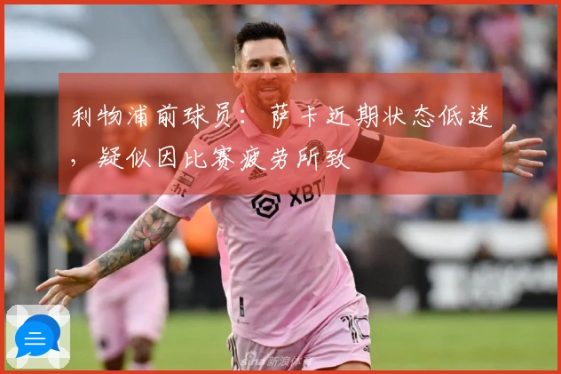 利物浦前球员：萨卡近期状态低迷，疑似因比赛疲劳所致