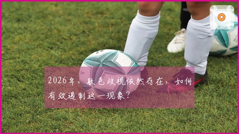 2026年，肤色歧视依然存在，如何有效遏制这一现象？
