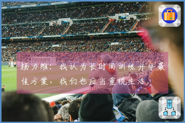 杨力维：我认为长时间训练并非最佳方案，我们也应当重视生活。