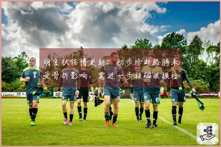 胡金秋伤情更新：初步诊断胳膊未受骨折影响，需进一步核磁共振检查。