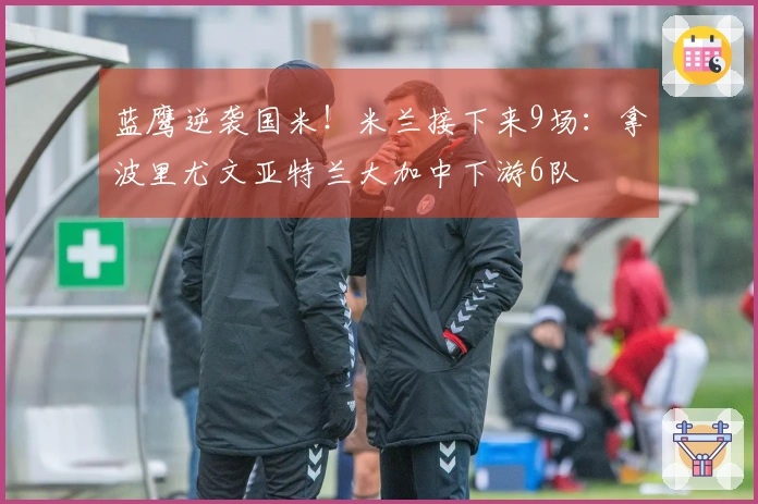 蓝鹰逆袭国米！米兰接下来9场：拿波里尤文亚特兰大加中下游6队