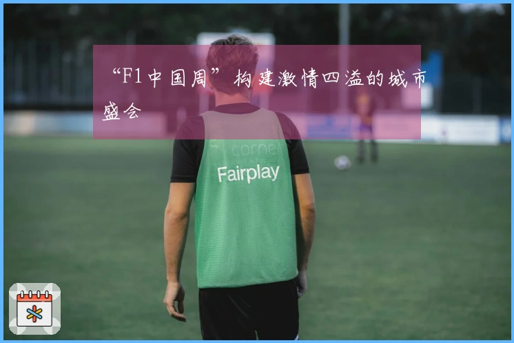 “F1中国周”构建激情四溢的城市盛会
