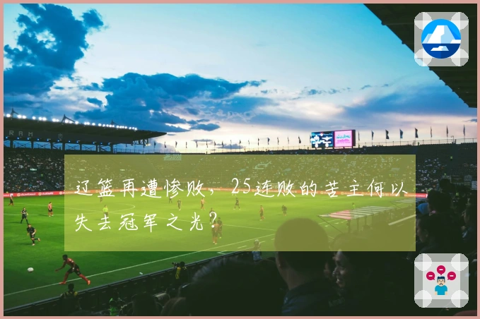 辽篮再遭惨败,25连败的苦主何以失去冠军之光?